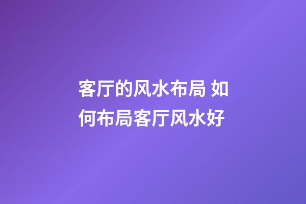 客厅的风水布局 如何布局客厅风水好
